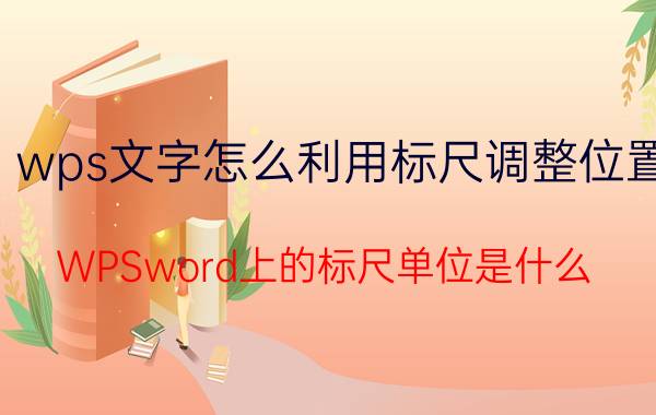 wps文字怎么利用标尺调整位置 WPSword上的标尺单位是什么？